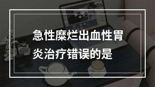 急性糜烂出血性胃炎治疗错误的是