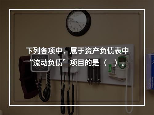 下列各项中，属于资产负债表中“流动负债”项目的是（　）。