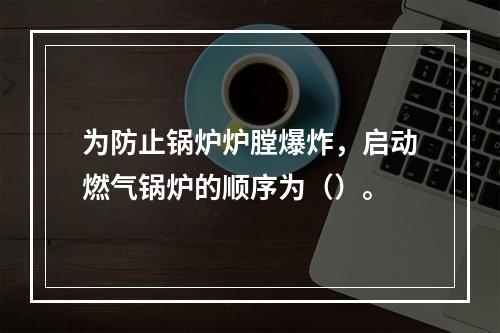 为防止锅炉炉膛爆炸，启动燃气锅炉的顺序为（）。