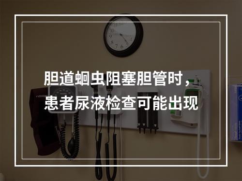 胆道蛔虫阻塞胆管时，患者尿液检查可能出现