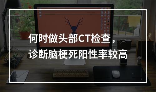 何时做头部CT检查，诊断脑梗死阳性率较高