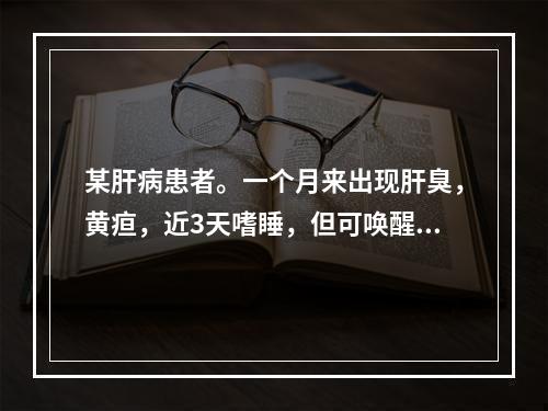 某肝病患者。一个月来出现肝臭，黄疸，近3天嗜睡，但可唤醒，其