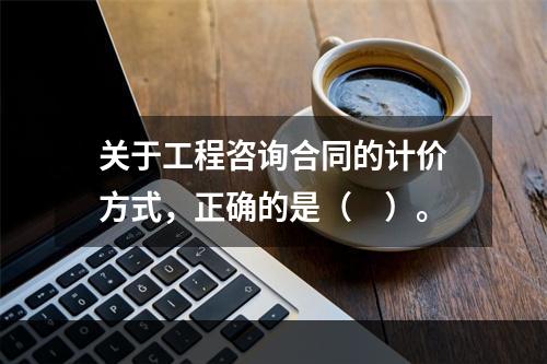 关于工程咨询合同的计价方式，正确的是（　）。