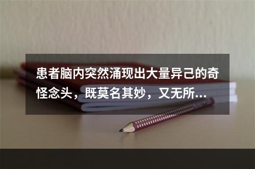 患者脑内突然涌现出大量异己的奇怪念头，既莫名其妙，又无所适从