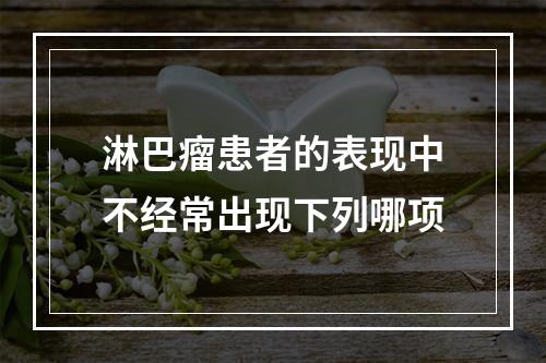 淋巴瘤患者的表现中不经常出现下列哪项