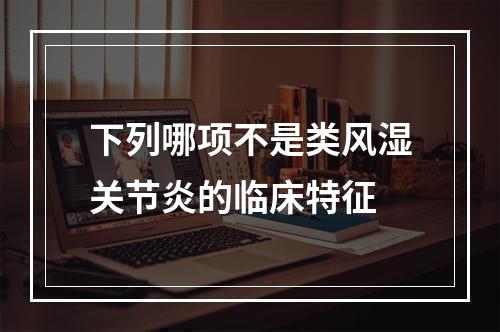 下列哪项不是类风湿关节炎的临床特征