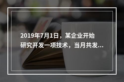 2019年7月1日，某企业开始研究开发一项技术，当月共发生研