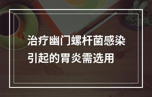 治疗幽门螺杆菌感染引起的胃炎需选用