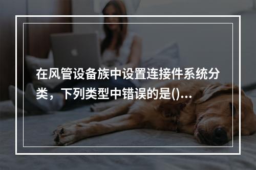 在风管设备族中设置连接件系统分类，下列类型中错误的是()。