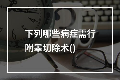 下列哪些病症需行附睾切除术()