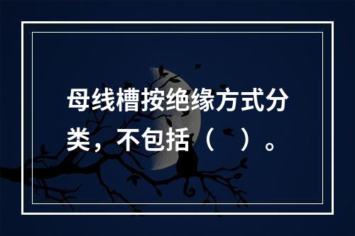 母线槽按绝缘方式分类，不包括（　）。