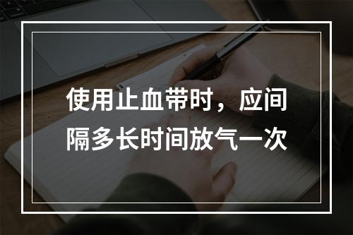 使用止血带时，应间隔多长时间放气一次