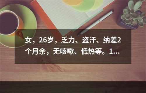 女，26岁，乏力、盗汗、纳差2个月余，无咳嗽、低热等。10小