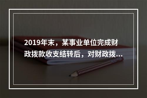 2019年末，某事业单位完成财政拨款收支结转后，对财政拨款结