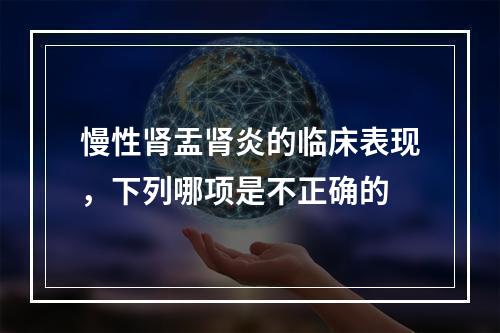 慢性肾盂肾炎的临床表现，下列哪项是不正确的