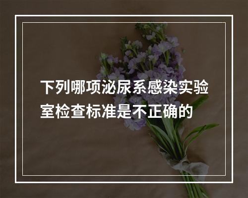 下列哪项泌尿系感染实验室检查标准是不正确的