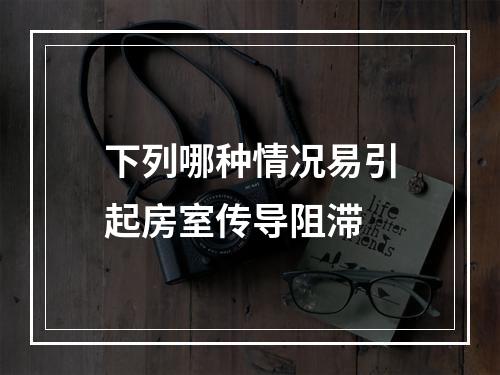 下列哪种情况易引起房室传导阻滞