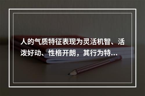 人的气质特征表现为灵活机智、活泼好动、性格开朗，其行为特征更