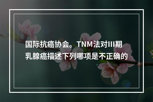 国际抗癌协会。TNM法对Ⅲ期乳腺癌描述下列哪项是不正确的