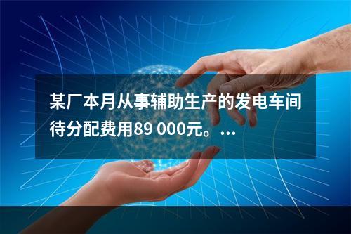 某厂本月从事辅助生产的发电车间待分配费用89 000元。本月