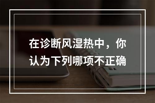 在诊断风湿热中，你认为下列哪项不正确