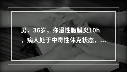 男，36岁，弥漫性腹膜炎10h，病人处于中毒性休克状态，下列