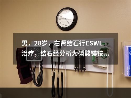 男，28岁，右肾结石行ESWL治疗，结石经分析为磷酸镁铵，为