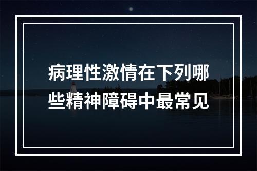 病理性激情在下列哪些精神障碍中最常见