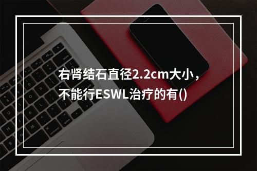 右肾结石直径2.2cm大小，不能行ESWL治疗的有()