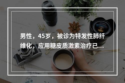 男性，45岁，被诊为特发性肺纤维化，应用糖皮质激素治疗已2个