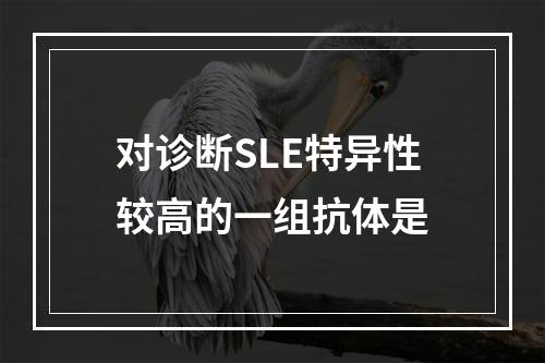 对诊断SLE特异性较高的一组抗体是