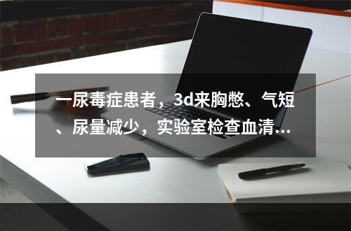 一尿毒症患者，3d来胸憋、气短、尿量减少，实验室检查血清钾6