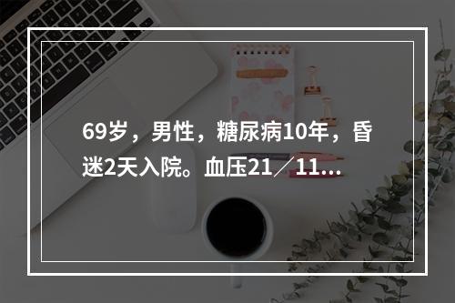 69岁，男性，糖尿病10年，昏迷2天入院。血压21／11kP