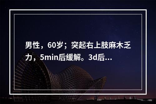 男性，60岁；突起右上肢麻木乏力，5min后缓解。3d后再发