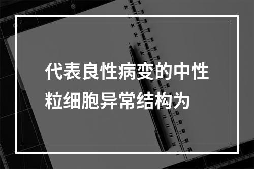 代表良性病变的中性粒细胞异常结构为