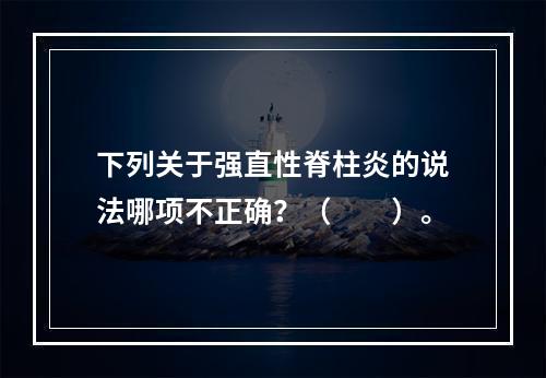 下列关于强直性脊柱炎的说法哪项不正确？（　　）。