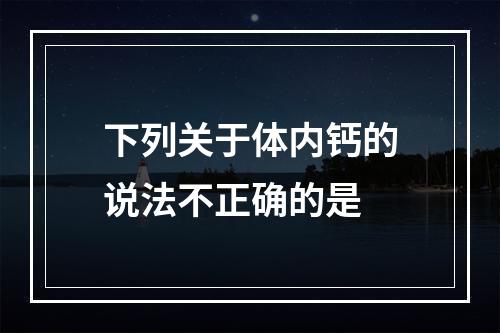 下列关于体内钙的说法不正确的是