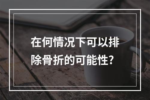 在何情况下可以排除骨折的可能性?