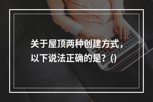 关于屋顶两种创建方式，以下说法正确的是？()