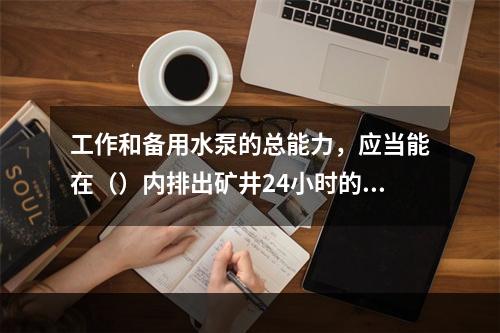 工作和备用水泵的总能力，应当能在（）内排出矿井24小时的最大