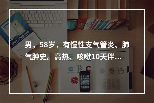 男，58岁，有慢性支气管炎、肺气肿史。高热、咳嗽10天伴气急