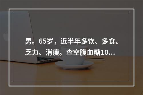 男。65岁，近半年多饮、多食、乏力、消瘦。查空腹血糖10mm