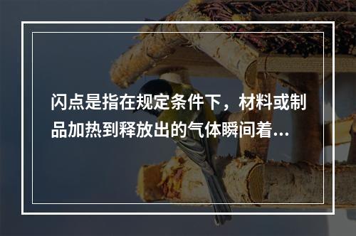 闪点是指在规定条件下，材料或制品加热到释放出的气体瞬间着火并