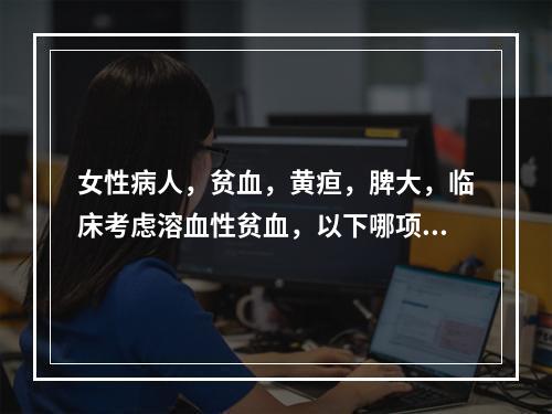 女性病人，贫血，黄疸，脾大，临床考虑溶血性贫血，以下哪项检查