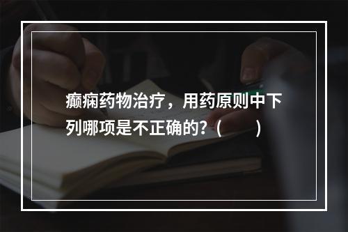 癫痫药物治疗，用药原则中下列哪项是不正确的？(　　)