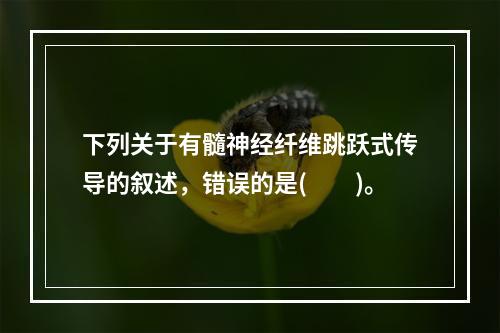 下列关于有髓神经纤维跳跃式传导的叙述，错误的是(　　)。