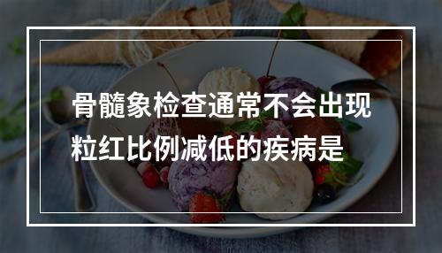 骨髓象检查通常不会出现粒红比例减低的疾病是