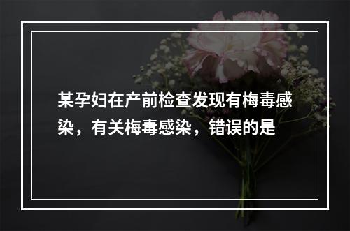 某孕妇在产前检查发现有梅毒感染，有关梅毒感染，错误的是