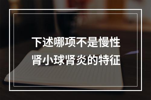 下述哪项不是慢性肾小球肾炎的特征