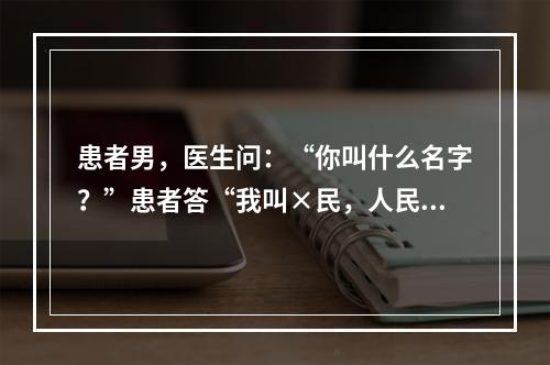 患者男，医生问：“你叫什么名字？”患者答“我叫×民，人民民主